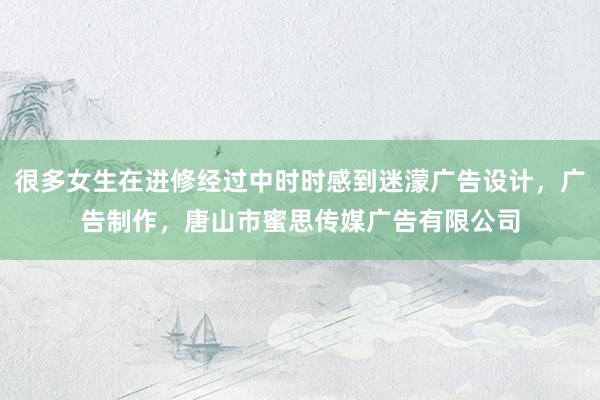 很多女生在进修经过中时时感到迷濛广告设计，广告制作，唐山市蜜思传媒广告有限公司