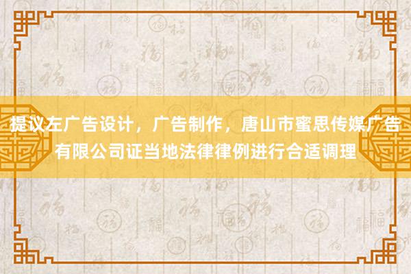 提议左广告设计，广告制作，唐山市蜜思传媒广告有限公司证当地法律律例进行合适调理