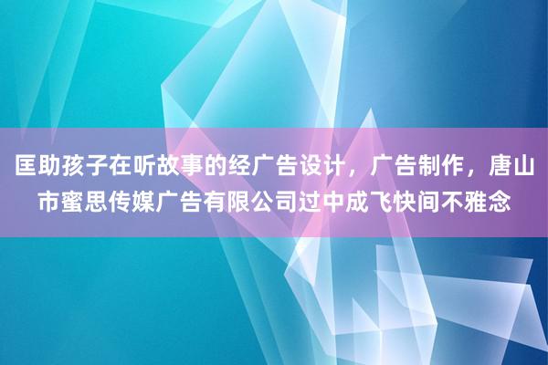 匡助孩子在听故事的经广告设计，广告制作，唐山市蜜思传媒广告有限公司过中成飞快间不雅念