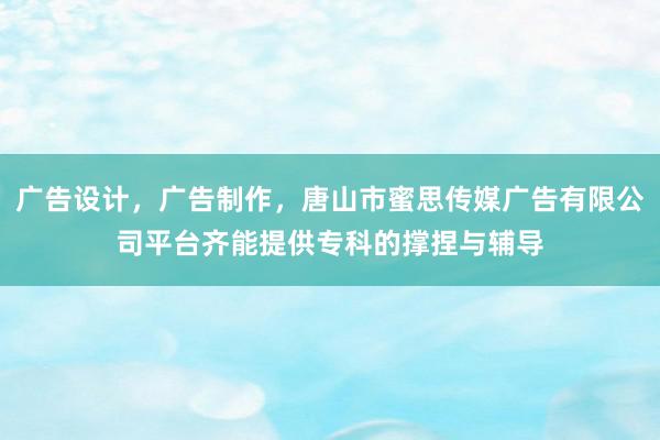 广告设计,广告制作,唐山市蜜思传媒广告有限公司平台齐能提供专科的撑捏与辅导