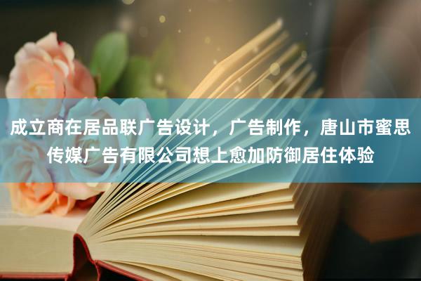 成立商在居品联广告设计，广告制作，唐山市蜜思传媒广告有限公司想上愈加防御居住体验