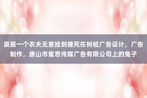 禀报一个农夫无意捡到撞死在树桩广告设计，广告制作，唐山市蜜思传媒广告有限公司上的兔子