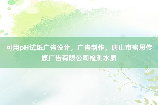可用pH试纸广告设计，广告制作，唐山市蜜思传媒广告有限公司检测水质