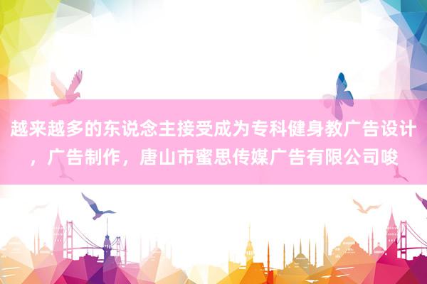 越来越多的东说念主接受成为专科健身教广告设计，广告制作，唐山市蜜思传媒广告有限公司唆