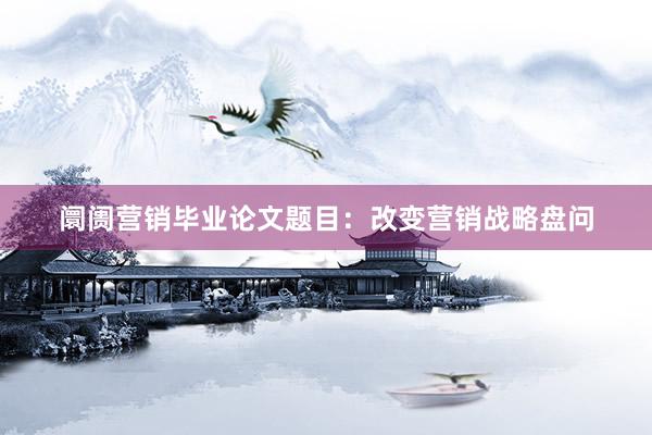 阛阓营销毕业论文题目：改变营销战略盘问