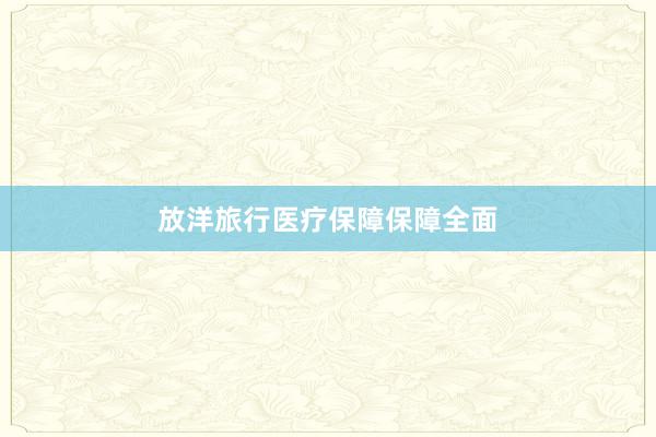 放洋旅行医疗保障保障全面