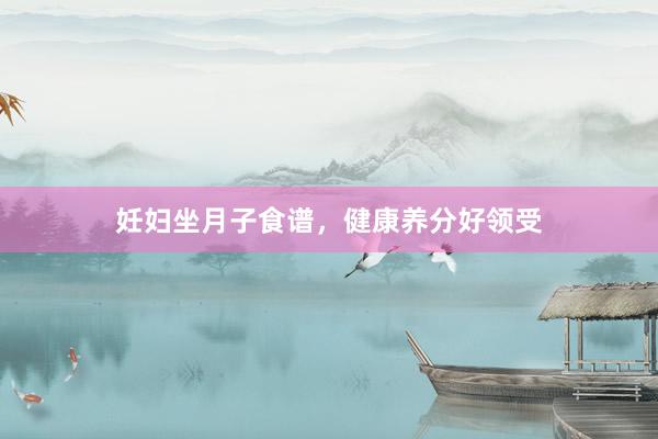 妊妇坐月子食谱,健康养分好领受